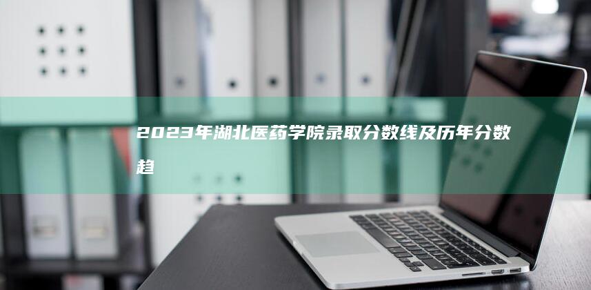 2023年湖北医药学院录取分数线及历年分数趋势分析