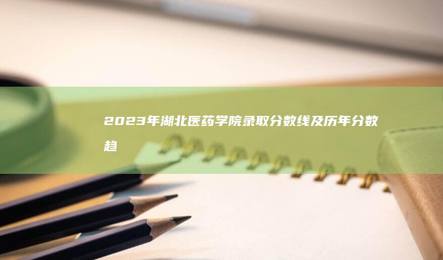 2023年湖北医药学院录取分数线及历年分数趋势分析